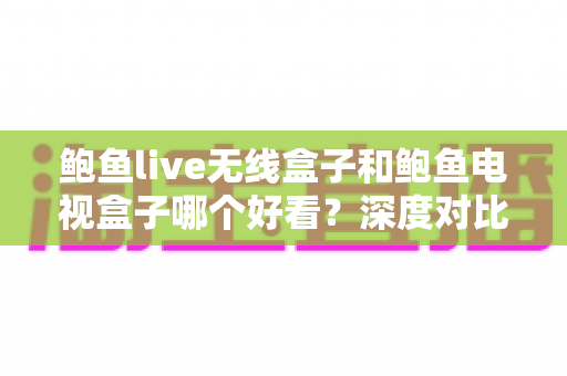 鲍鱼live无线盒子和鲍鱼电视盒子哪个好看？深度对比帮你选对家庭观影装备