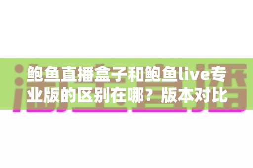 鲍鱼直播盒子和鲍鱼live专业版的区别在哪？版本对比+选购指南一文讲清