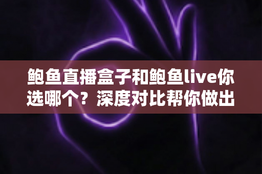 鲍鱼直播盒子和鲍鱼live你选哪个?深度对比帮你做出明智选择 鲍鱼直播盒子和鲍鱼live你选哪个?深度对比帮你做出明智选择