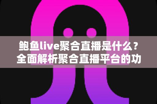鲍鱼live聚合直播是什么？全面解析聚合直播平台的功能、原理与安全使用指南