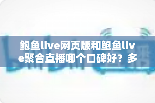 鲍鱼live网页版和鲍鱼live聚合直播哪个口碑好？多维度口碑对比与选择指南