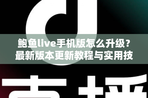 鲍鱼live手机版怎么升级？最新版本更新教程与实用技巧全攻略