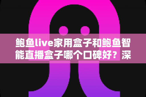 鲍鱼live家用盒子和鲍鱼智能直播盒子哪个口碑好?深度对比评测与选购指南 鲍鱼live家用盒子和鲍鱼智能直播盒子哪个口碑好?深度对比评测与选购指南
