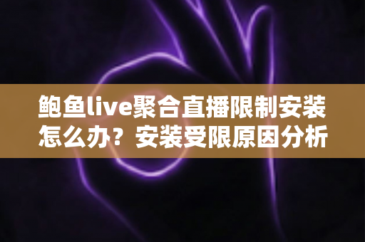 鲍鱼live聚合直播限制安装怎么办？安装受限原因分析与实用解决方法全指南
