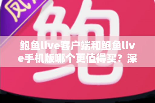 鲍鱼live客户端和鲍鱼live手机版哪个更值得买?深度对比与实用选购指南 鲍鱼live客户端和鲍鱼live手机版哪个更值得买?深度对比与实用选购指南