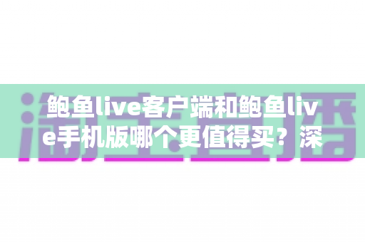 鲍鱼live客户端和鲍鱼live手机版哪个更值得买?深度对比与实用选购指南 鲍鱼live客户端和鲍鱼live手机版哪个更值得买?深度对比与实用选购指南