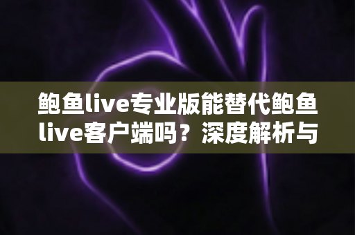 鲍鱼live专业版能替代鲍鱼live客户端吗？深度解析与实用选择指南