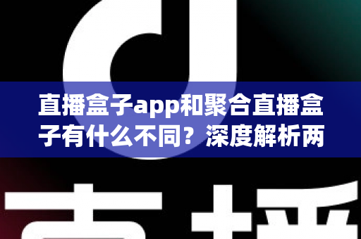 直播盒子app和聚合直播盒子有什么不同?深度解析两者核心差异、功能对比与实用选择指南 直播盒子app和聚合直播盒子有什么不同?深度解析两者核心差异、功能对比与实用选择指南