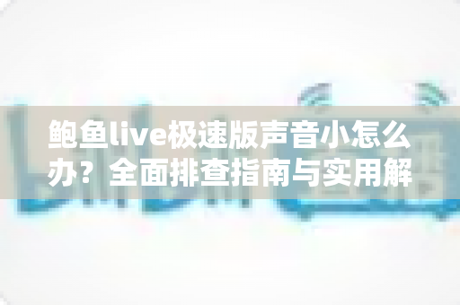 鲍鱼live极速版声音小怎么办?全面排查指南与实用解决技巧一文学会 鲍鱼live极速版声音小怎么办?全面排查指南与实用解决技巧一文学会