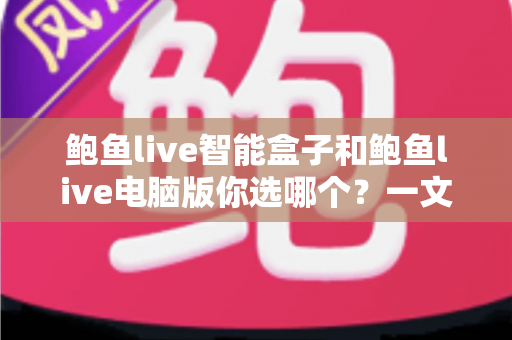 鲍鱼live智能盒子和鲍鱼live电脑版你选哪个?一文看懂两大版本差异,选对设备体验翻倍 鲍鱼live智能盒子和鲍鱼live电脑版你选哪个?一文看懂两大版本差异,选对设备体验翻倍