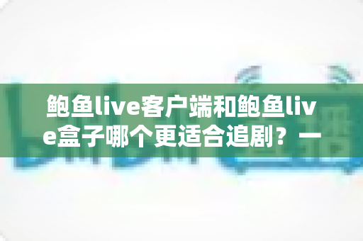 鲍鱼live客户端和鲍鱼live盒子哪个更适合追剧?一文看懂两者差异与选择建议 鲍鱼live客户端和鲍鱼live盒子哪个更适合追剧?一文看懂两者差异与选择建议