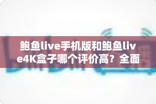 鲍鱼live手机版和鲍鱼live4K盒子哪个评价高？全面对比解析与选择指南