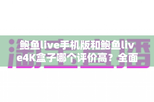 鲍鱼live手机版和鲍鱼live4K盒子哪个评价高？全面对比解析与选择指南