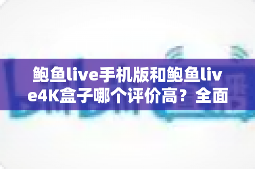 鲍鱼live手机版和鲍鱼live4K盒子哪个评价高？全面对比解析与选择指南
