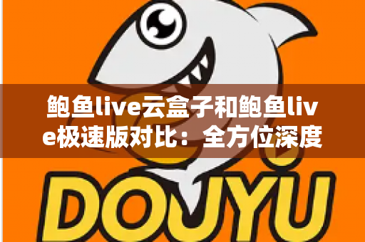 鲍鱼live云盒子和鲍鱼live极速版对比:全方位深度解析,帮你选出最适合自己的版本 鲍鱼live云盒子和鲍鱼live极速版对比:全方位深度解析,帮你选出最适合自己的版本
