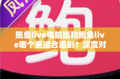 鲍鱼live电脑版和鲍鱼live哪个更适合追剧?深度对比解析帮你找到最舒适的观影方式 鲍鱼live电脑版和鲍鱼live哪个更适合追剧?深度对比解析帮你找到最舒适的观影方式
