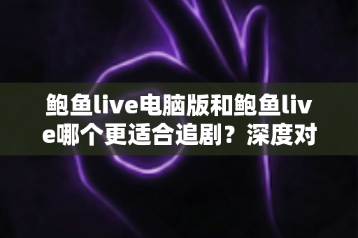 鲍鱼live电脑版和鲍鱼live哪个更适合追剧?深度对比解析帮你找到最舒适的观影方式 鲍鱼live电脑版和鲍鱼live哪个更适合追剧?深度对比解析帮你找到最舒适的观影方式