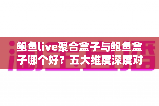 鲍鱼live聚合盒子与鲍鱼盒子哪个好?五大维度深度对比,帮你一次选对家庭观影神器 鲍鱼live聚合盒子与鲍鱼盒子哪个好?五大维度深度对比,帮你一次选对家庭观影神器