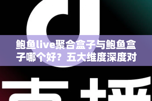 鲍鱼live聚合盒子与鲍鱼盒子哪个好?五大维度深度对比,帮你一次选对家庭观影神器 鲍鱼live聚合盒子与鲍鱼盒子哪个好?五大维度深度对比,帮你一次选对家庭观影神器