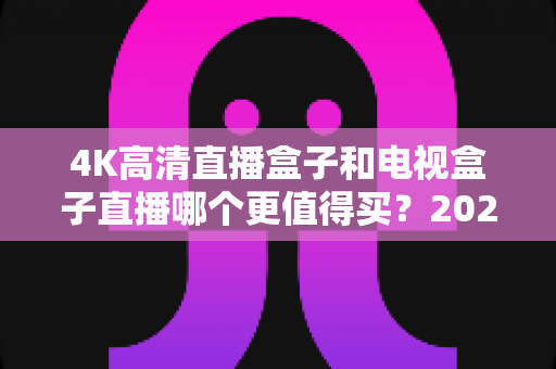 4K高清直播盒子和电视盒子直播哪个更值得买?2025年最新选购指南深度解析,帮你花对每一分钱 4K高清直播盒子和电视盒子直播哪个更值得买?2025年最新选购指南深度解析,帮你花对每一分钱