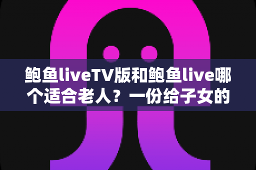 鲍鱼liveTV版和鲍鱼live哪个适合老人?一份给子女的实用选择指南 鲍鱼liveTV版和鲍鱼live哪个适合老人?一份给子女的实用选择指南