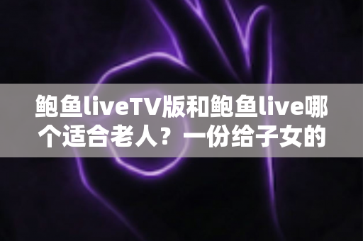 鲍鱼liveTV版和鲍鱼live哪个适合老人?一份给子女的实用选择指南 鲍鱼liveTV版和鲍鱼live哪个适合老人?一份给子女的实用选择指南