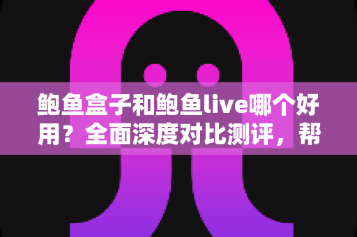 鲍鱼盒子和鲍鱼live哪个好用?全面深度对比测评,帮你找到最适合自己的选择 鲍鱼盒子和鲍鱼live哪个好用?全面深度对比测评,帮你找到最适合自己的选择