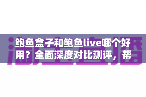 鲍鱼盒子和鲍鱼live哪个好用?全面深度对比测评,帮你找到最适合自己的选择 鲍鱼盒子和鲍鱼live哪个好用?全面深度对比测评,帮你找到最适合自己的选择
