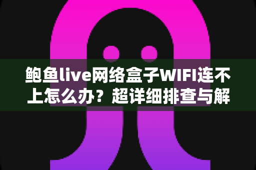 鲍鱼live网络盒子WIFI连不上怎么办？超详细排查与解决全攻略