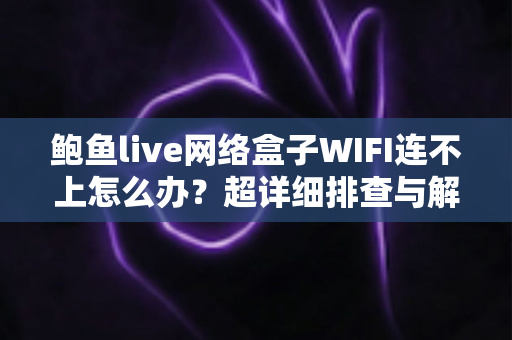鲍鱼live网络盒子WIFI连不上怎么办？超详细排查与解决全攻略