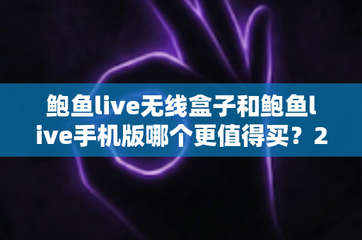 鲍鱼live无线盒子和鲍鱼live手机版哪个更值得买？2025最新全方位对比评测与选购避坑指南