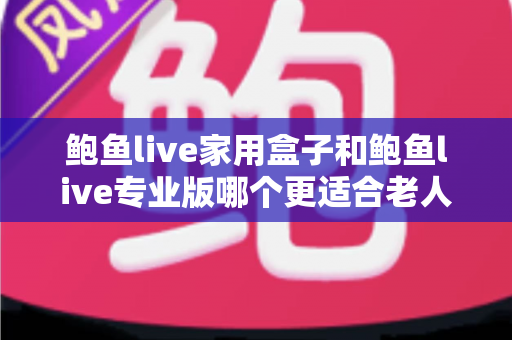 鲍鱼live家用盒子和鲍鱼live专业版哪个更适合老人用?——给爸妈选电视盒子的实用选购指南 鲍鱼live家用盒子和鲍鱼live专业版哪个更适合老人用?——给爸妈选电视盒子的实用选购指南