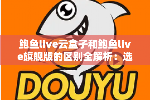 鲍鱼live云盒子和鲍鱼live旗舰版的区别全解析：选购前必看的深度对比指南