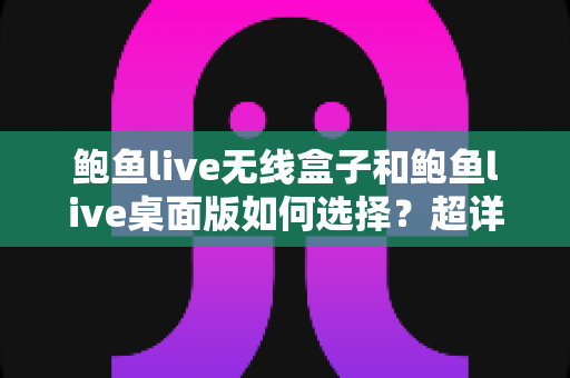 鲍鱼live无线盒子和鲍鱼live桌面版如何选择?超详细对比指南助你一步到位不踩坑 鲍鱼live无线盒子和鲍鱼live桌面版如何选择?超详细对比指南助你一步到位不踩坑