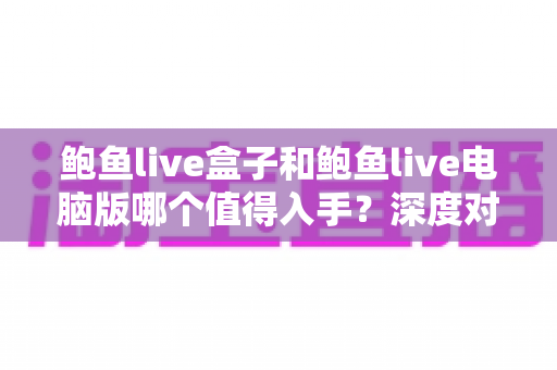 鲍鱼live盒子和鲍鱼live电脑版哪个值得入手？深度对比与选购全指南