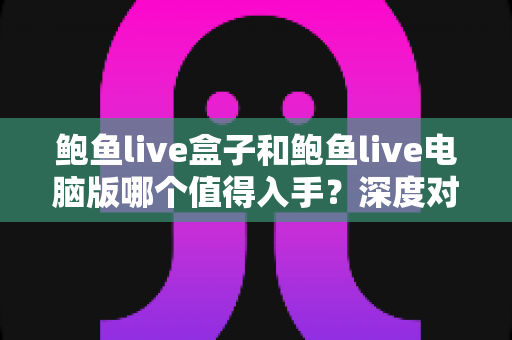 鲍鱼live盒子和鲍鱼live电脑版哪个值得入手？深度对比与选购全指南