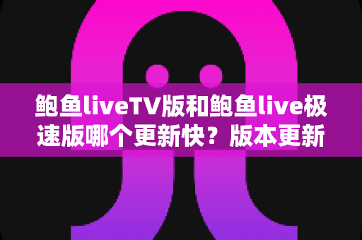 鲍鱼liveTV版和鲍鱼live极速版哪个更新快?版本更新速度深度对比与选择指南 鲍鱼liveTV版和鲍鱼live极速版哪个更新快?版本更新速度深度对比与选择指南
