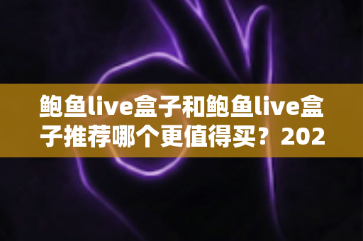 鲍鱼live盒子和鲍鱼live盒子推荐哪个更值得买?2025最新选购对比指南与避坑攻略 鲍鱼live盒子和鲍鱼live盒子推荐哪个更值得买?2025最新选购对比指南与避坑攻略
