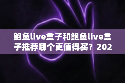 鲍鱼live盒子和鲍鱼live盒子推荐哪个更值得买?2025最新选购对比指南与避坑攻略 鲍鱼live盒子和鲍鱼live盒子推荐哪个更值得买?2025最新选购对比指南与避坑攻略
