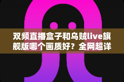 双频直播盒子和乌贼live旗舰版哪个画质好？全网超详细画质对比评测与选购避坑指南