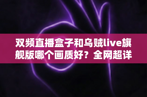 双频直播盒子和乌贼live旗舰版哪个画质好？全网超详细画质对比评测与选购避坑指南