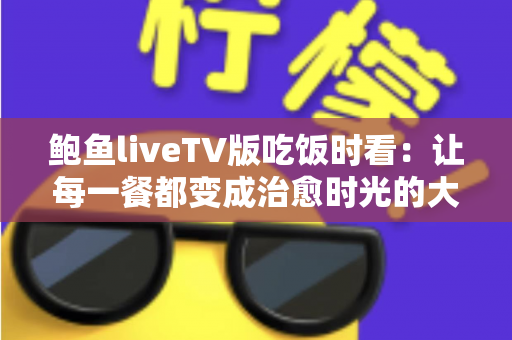 鲍鱼liveTV版吃饭时看：让每一餐都变成治愈时光的大屏观影新体验