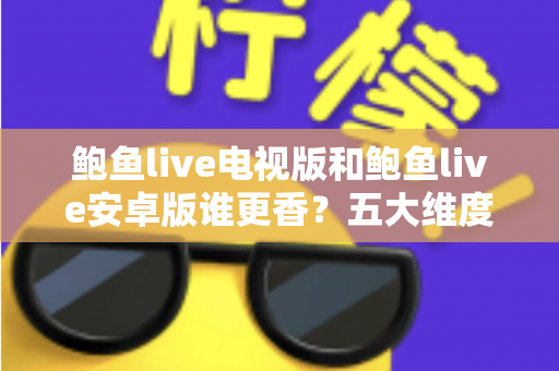 鲍鱼live电视版和鲍鱼live安卓版谁更香?五大维度深度横评,看完这篇不再纠结 鲍鱼live电视版和鲍鱼live安卓版谁更香?五大维度深度横评,看完这篇不再纠结