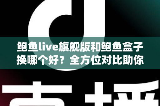 鲍鱼live旗舰版和鲍鱼盒子换哪个好？全方位对比助你轻松做出选购决定
