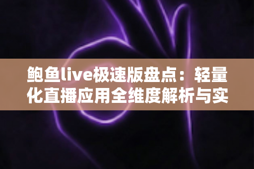 鲍鱼live极速版盘点:轻量化直播应用全维度解析与实用指南 鲍鱼live极速版盘点:轻量化直播应用全维度解析与实用指南