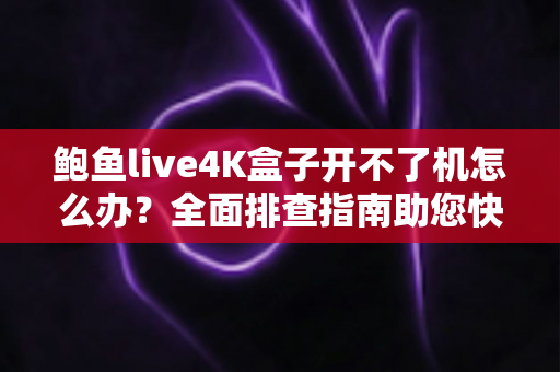 鲍鱼live4K盒子开不了机怎么办？全面排查指南助您快速恢复观影体验