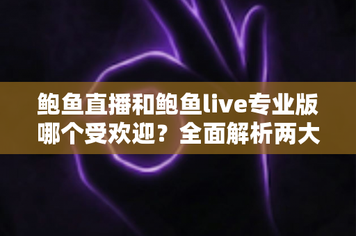 鲍鱼直播和鲍鱼live专业版哪个受欢迎?全面解析两大平台的热度之争与用户选择指南 鲍鱼直播和鲍鱼live专业版哪个受欢迎?全面解析两大平台的热度之争与用户选择指南