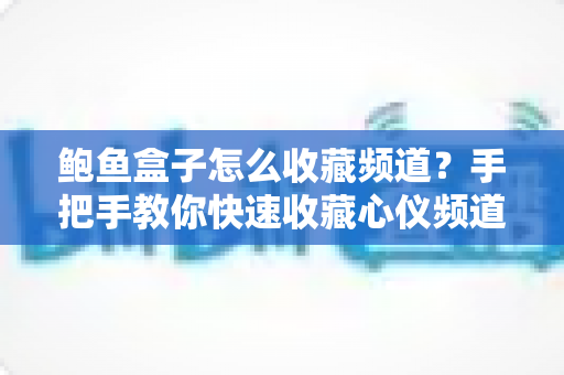 鲍鱼盒子怎么收藏频道？手把手教你快速收藏心仪频道，看播从此一步到位