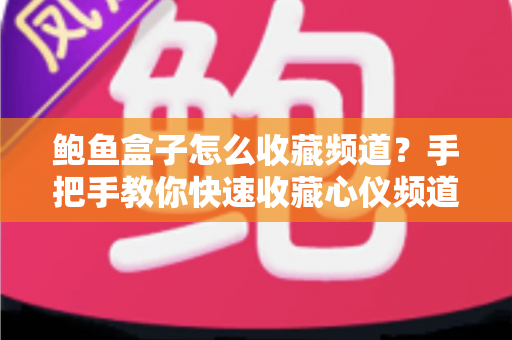 鲍鱼盒子怎么收藏频道？手把手教你快速收藏心仪频道，看播从此一步到位