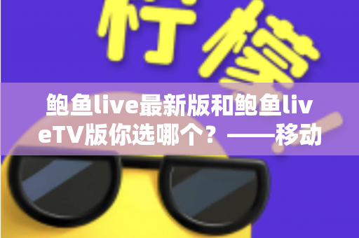 鲍鱼live最新版和鲍鱼liveTV版你选哪个?——移动端与电视端直播观看体验全方位对比指南 鲍鱼live最新版和鲍鱼liveTV版你选哪个?——移动端与电视端直播观看体验全方位对比指南